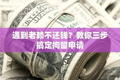 北京遇到老赖不还钱？教你三步搞定拘留申请