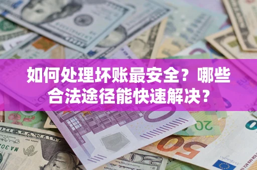 北京如何处理坏账最安全？哪些合法途径能快速解决？