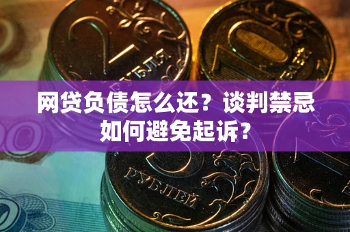 北京网贷负债怎么还？谈判禁忌如何避免起诉？