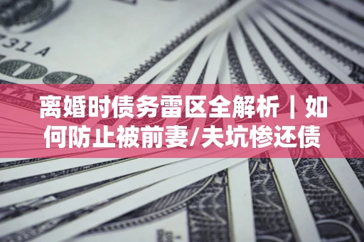 北京离婚时债务雷区全解析｜如何防止被前妻/夫坑惨还债？