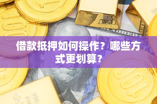 北京借款抵押如何操作？哪些方式更划算？