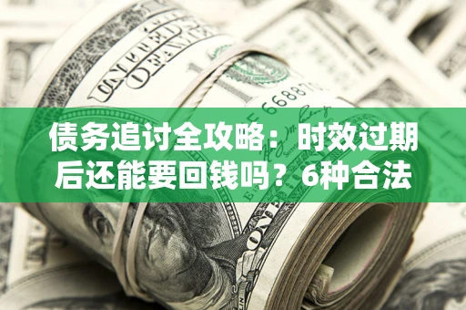 北京债务追讨全攻略：时效过期后还能要回钱吗？6种合法手段助你维权