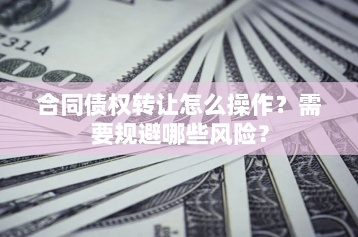 北京合同债权转让怎么操作？需要规避哪些风险？