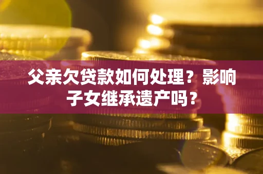 北京父亲欠贷款如何处理?影响子女继承遗产吗? 北京父亲欠贷款如何处理?影响子女继承遗产吗?