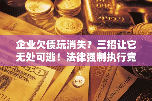 北京企业欠债玩消失？三招让它无处可逃！法律强制执行竟比讨债公司还狠？