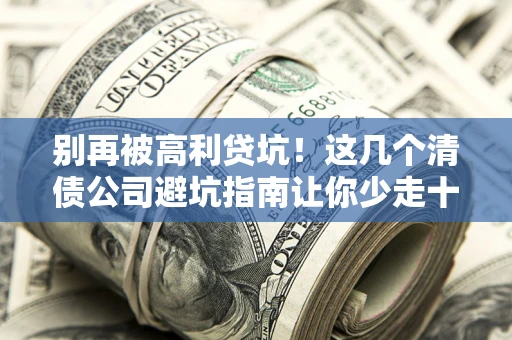 北京别再被高利贷坑！这几个清债公司避坑指南让你少走十年弯路