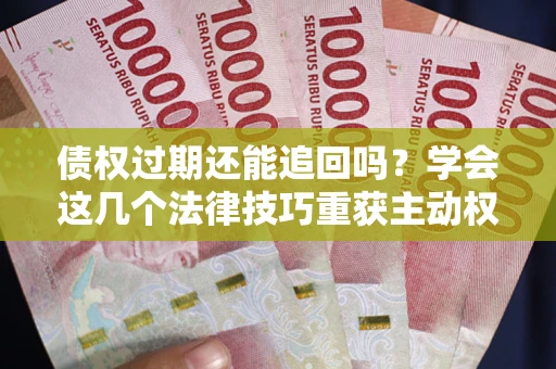 北京债权过期还能追回吗？学会这几个法律技巧重获主动权