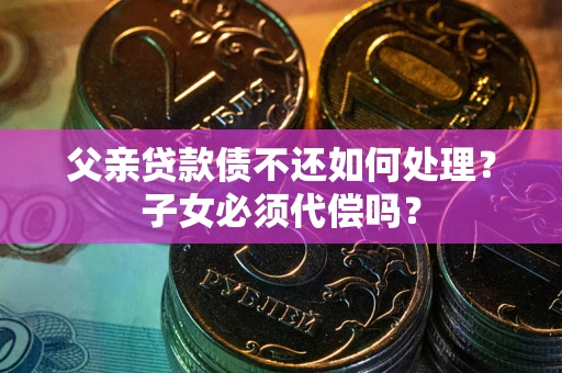 北京父亲贷款债不还如何处理？子女必须代偿吗？