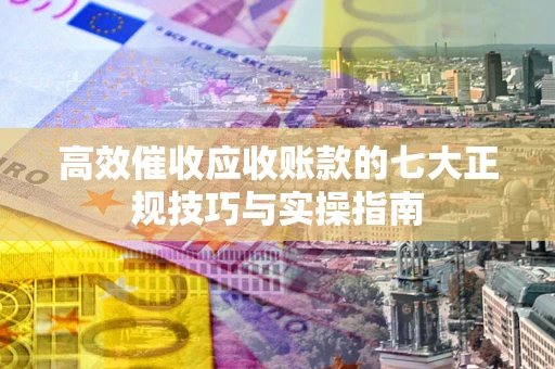 北京高效催收应收账款的七大正规技巧与实操指南