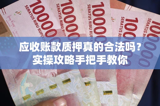 北京应收账款质押真的合法吗？实操攻略手把手教你