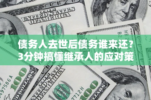 北京债务人去世后债务谁来还？3分钟搞懂继承人的应对策略