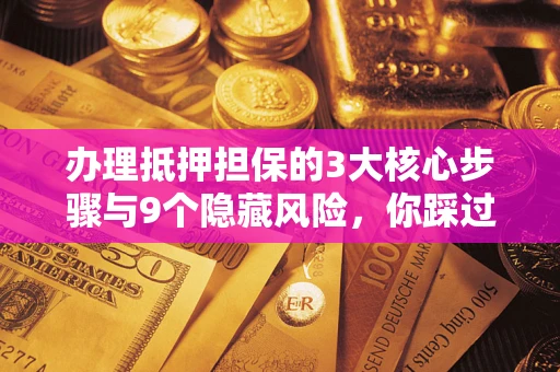 北京办理抵押担保的3大核心步骤与9个隐藏风险，你踩过哪个坑？