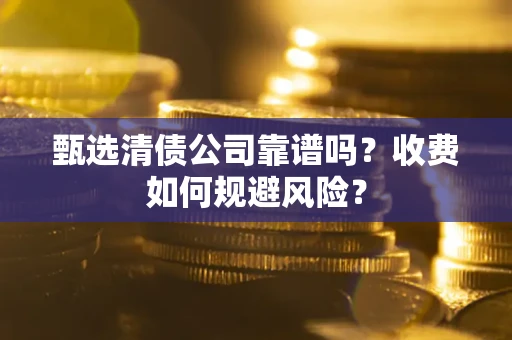 北京甄选清债公司靠谱吗？收费如何规避风险？
