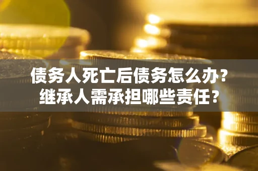北京债务人死亡后债务怎么办？继承人需承担哪些责任？