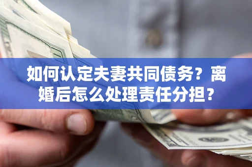 北京如何认定夫妻共同债务？离婚后怎么处理责任分担？