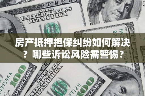 北京房产抵押担保纠纷如何解决？哪些诉讼风险需警惕？