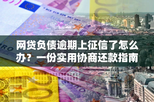 北京网贷负债逾期上征信了怎么办？一份实用协商还款指南请收好