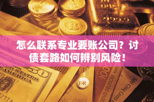 北京怎么联系专业要账公司？讨债套路如何辨别风险！
