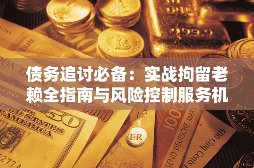 北京债务追讨必备：实战拘留老赖全指南与风险控制服务机构推荐