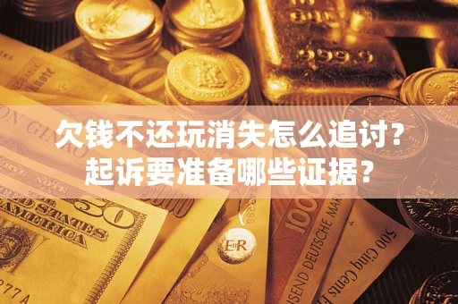 北京欠钱不还玩消失怎么追讨？起诉要准备哪些证据？