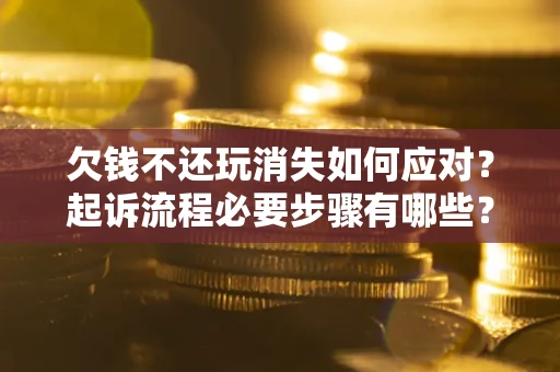 北京欠钱不还玩消失如何应对？起诉流程必要步骤有哪些？