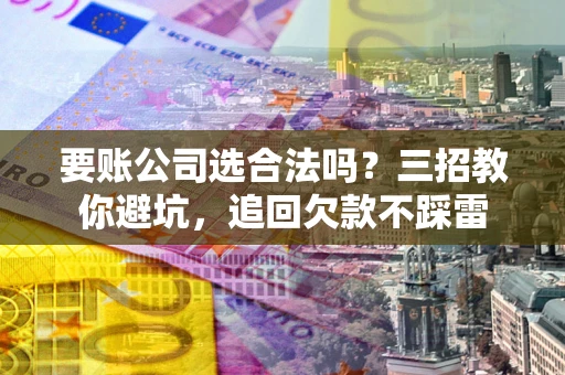 北京要账公司选合法吗？三招教你避坑，追回欠款不踩雷