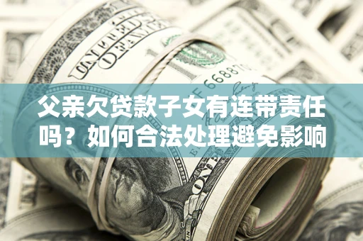 北京父亲欠贷款子女有连带责任吗？如何合法处理避免影响？