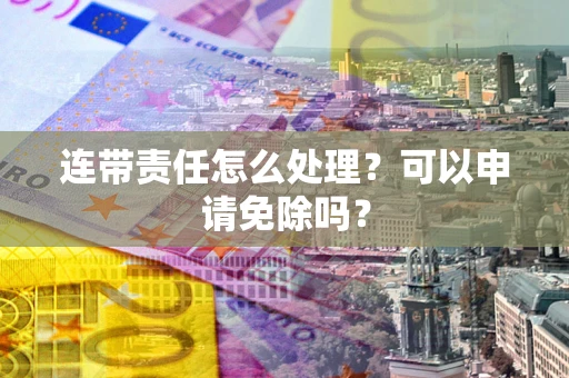北京连带责任怎么处理？可以申请免除吗？