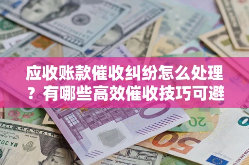 北京应收账款催收纠纷怎么处理？有哪些高效催收技巧可避免坏账？