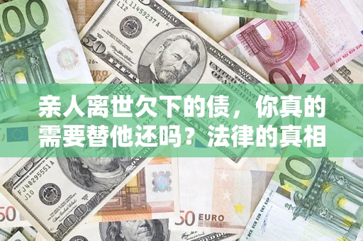 北京亲人离世欠下的债，你真的需要替他还吗？法律的真相或许与你想的不一样