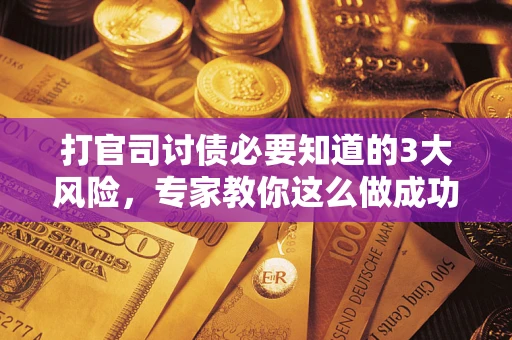 北京打官司讨债必要知道的3大风险，专家教你这么做成功率飙升