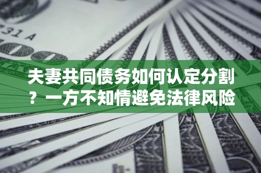 北京夫妻共同债务如何认定分割？一方不知情避免法律风险必看！