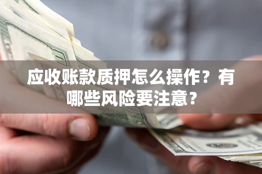 北京应收账款质押怎么操作？有哪些风险要注意？